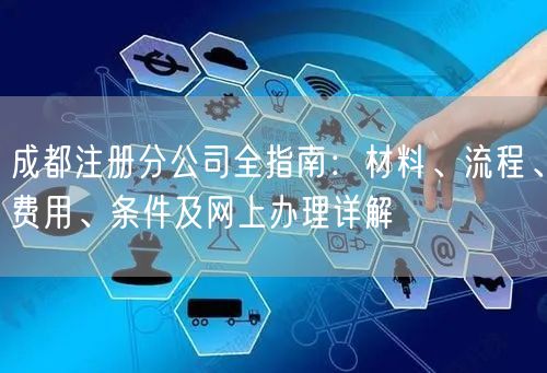 成都注册分公司全指南:材料、流程、费用、条件及网上办理详解 成都注册分公司全指南:材料、流程、费用、条件及网上办理详解