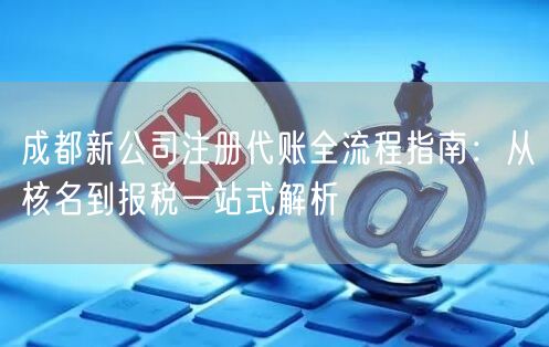 成都新公司注册代账全流程指南：从核名到报税一站式解析