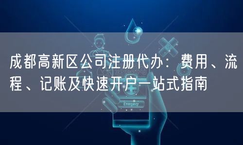 成都高新区公司注册代办：费用、流程、记账及快速开户一站式指南