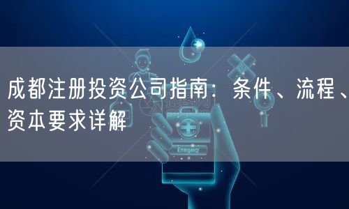 成都注册投资公司指南:条件、流程、资本要求详解 成都注册投资公司指南:条件、流程、资本要求详解