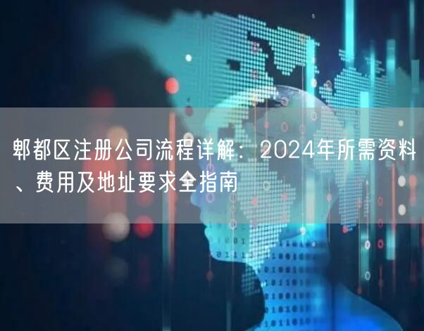 郫都区注册公司流程详解:2024年所需资料、费用及地址要求全指南 郫都区注册公司流程详解:2024年所需资料、费用及地址要求全指南