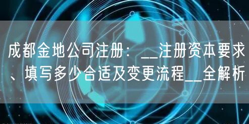 成都金地公司注册：__注册资本要求、填写多少合适及变更流程__全解析