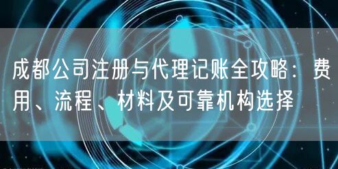 成都公司注册与代理记账全攻略：费用、流程、材料及可靠机构选择