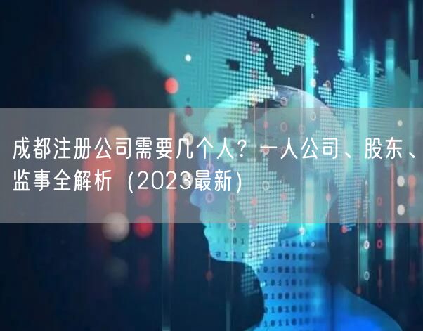 成都注册公司需要几个人?一人公司、股东、监事全解析(2023最新) 成都注册公司需要几个人?一人公司、股东、监事全解析(2023最新)