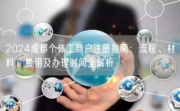 2024成都个体工商户注册指南:流程、材料、费用及办理时间全解析 2024成都个体工商户注册指南:流程、材料、费用及办理时间全解析
