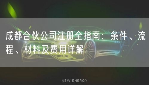 成都合伙公司注册全指南:条件、流程、材料及费用详解 成都合伙公司注册全指南:条件、流程、材料及费用详解