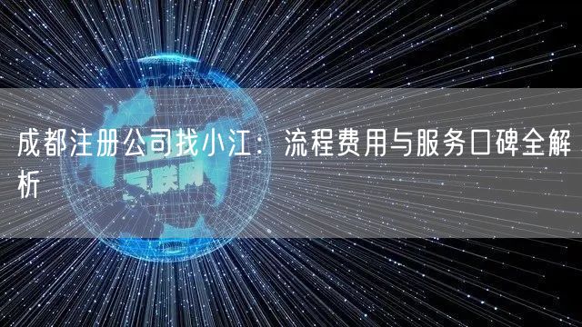 成都注册公司找小江:流程费用与服务口碑全解析 成都注册公司找小江:流程费用与服务口碑全解析