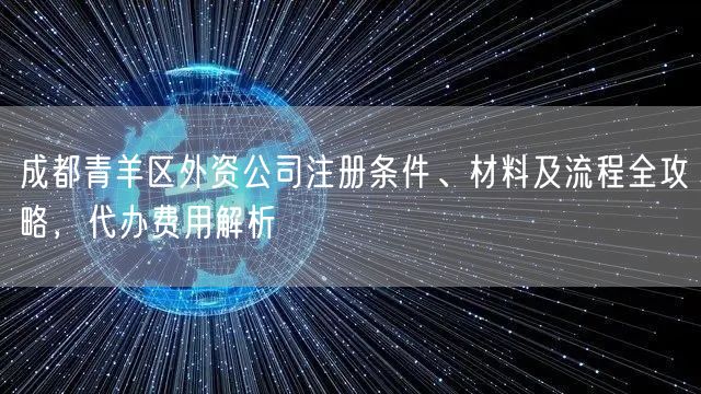 成都青羊区外资公司注册条件、材料及流程全攻略，代办费用解析