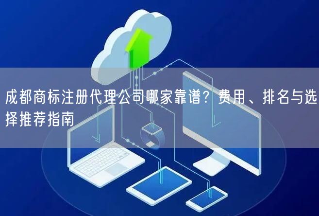 成都商标注册代理公司哪家靠谱？费用、排名与选择推荐指南