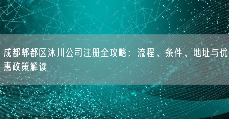 成都郫都区沐川公司注册全攻略：流程、条件、地址与优惠政策解读