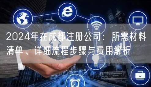 2024年在成都注册公司：所需材料清单、详细流程步骤与费用解析