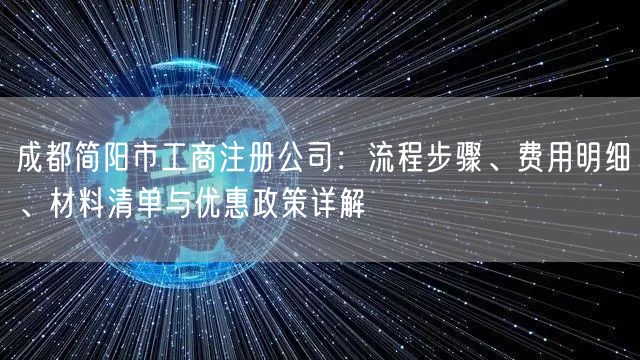 成都简阳市工商注册公司:流程步骤、费用明细、材料清单与优惠政策详解 成都简阳市工商注册公司:流程步骤、费用明细、材料清单与优惠政策详解