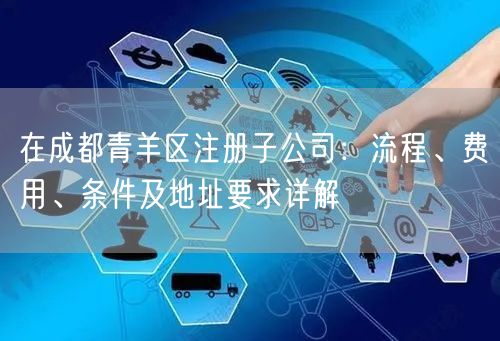 在成都青羊区注册子公司：流程、费用、条件及地址要求详解