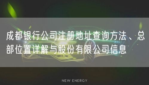 成都银行公司注册地址查询方法、总部位置详解与股份有限公司信息 成都银行公司注册地址查询方法、总部位置详解与股份有限公司信息