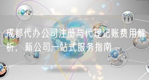 成都代办公司注册与代理记账费用解析，新公司一站式服务指南