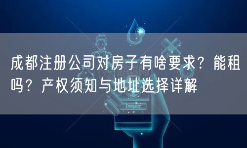 成都注册公司对房子有啥要求？能租吗？产权须知与地址选择详解