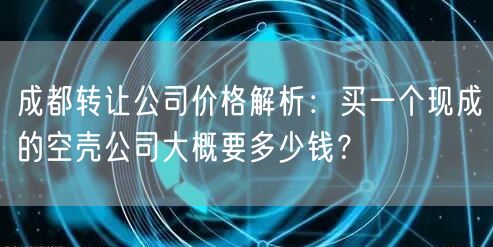 成都转让公司价格解析：买一个现成的空壳公司大概要多少钱？