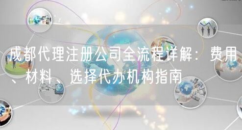 成都代理注册公司全流程详解：费用、材料、选择代办机构指南