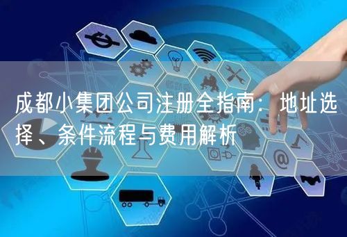 成都小集团公司注册全指南：地址选择、条件流程与费用解析