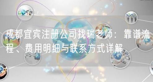 成都宜宾注册公司找瑞老师：靠谱流程、费用明细与联系方式详解