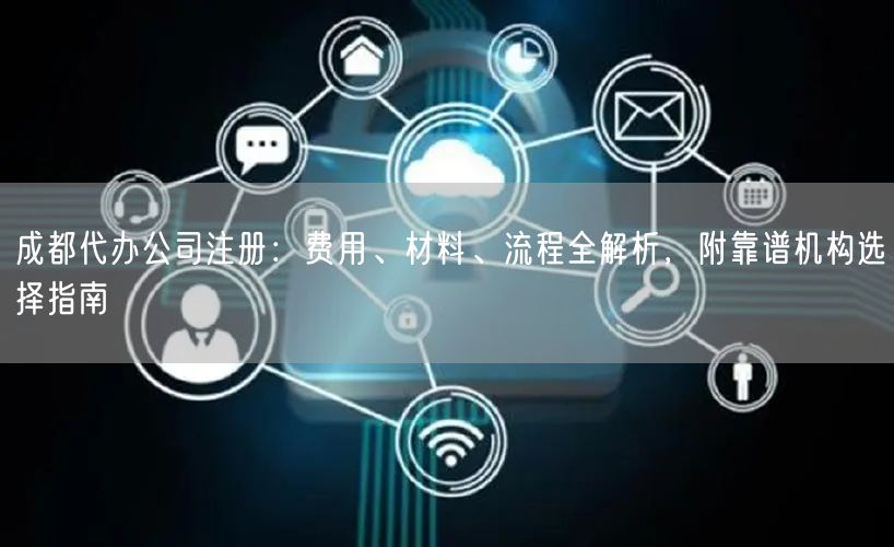 成都代办公司注册：费用、材料、流程全解析，附靠谱机构选择指南