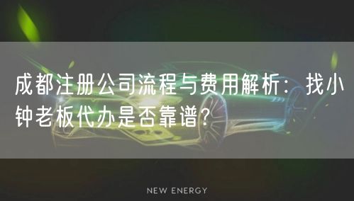 成都注册公司流程与费用解析：找小钟老板代办是否靠谱？