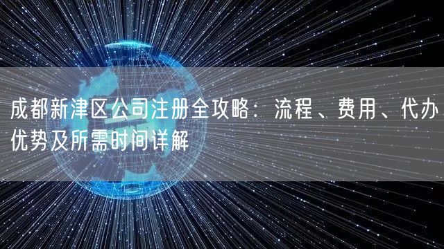 成都新津区公司注册全攻略：流程、费用、代办优势及所需时间详解