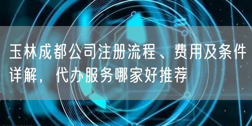 玉林成都公司注册流程、费用及条件详解，代办服务哪家好推荐