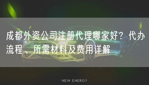 成都外资公司注册代理哪家好?代办流程、所需材料及费用详解 成都外资公司注册代理哪家好?代办流程、所需材料及费用详解