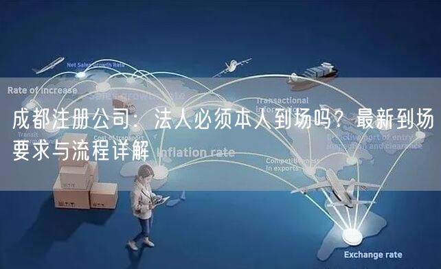 成都注册公司:法人必须本人到场吗?最新到场要求与流程详解 成都注册公司:法人必须本人到场吗?最新到场要求与流程详解