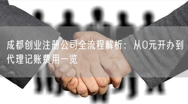 成都创业注册公司全流程解析:从0元开办到代理记账费用一览 成都创业注册公司全流程解析:从0元开办到代理记账费用一览