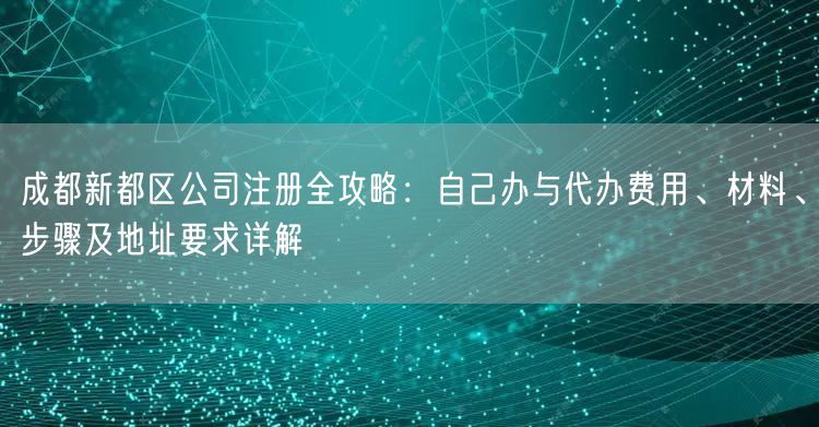 成都新都区公司注册全攻略:自己办与代办费用、材料、步骤及地址要求详解 成都新都区公司注册全攻略:自己办与代办费用、材料、步骤及地址要求详解