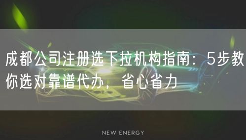 成都公司注册选下拉机构指南：5步教你选对靠谱代办，省心省力