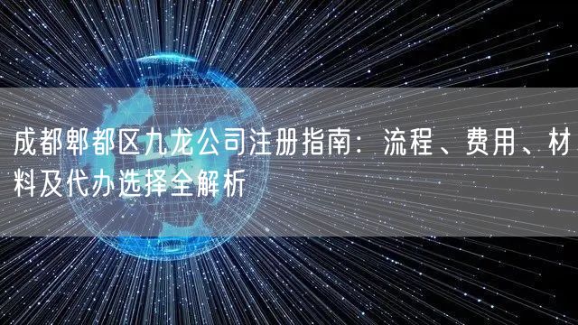 成都郫都区九龙公司注册指南:流程、费用、材料及代办选择全解析 成都郫都区九龙公司注册指南:流程、费用、材料及代办选择全解析