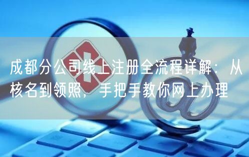 成都分公司线上注册全流程详解:从核名到领照,手把手教你网上办理 成都分公司线上注册全流程详解:从核名到领照,手把手教你网上办理