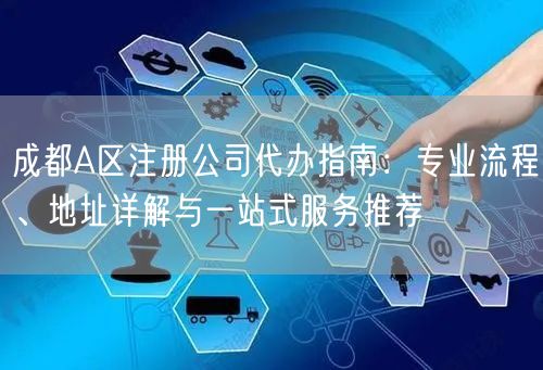 成都A区注册公司代办指南：专业流程、地址详解与一站式服务推荐