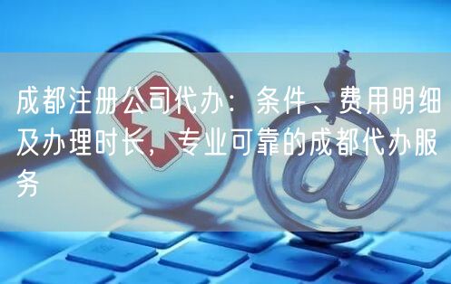 成都注册公司代办:条件、费用明细及办理时长,专业可靠的成都代办服务 成都注册公司代办:条件、费用明细及办理时长,专业可靠的成都代办服务