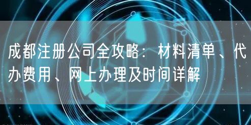 成都注册公司全攻略:材料清单、代办费用、网上办理及时间详解 成都注册公司全攻略:材料清单、代办费用、网上办理及时间详解