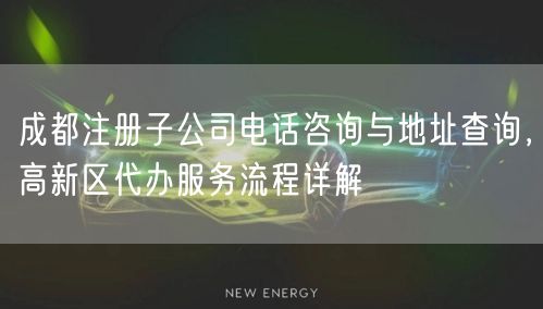 成都注册子公司电话咨询与地址查询，高新区代办服务流程详解