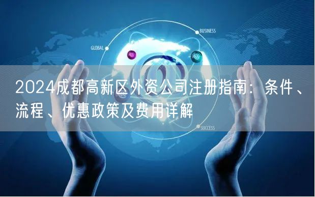 2024成都高新区外资公司注册指南：条件、流程、优惠政策及费用详解
