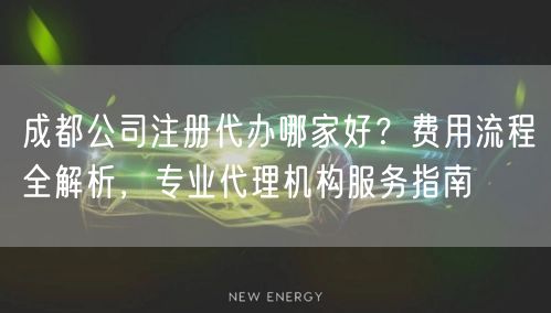 成都公司注册代办哪家好？费用流程全解析，专业代理机构服务指南