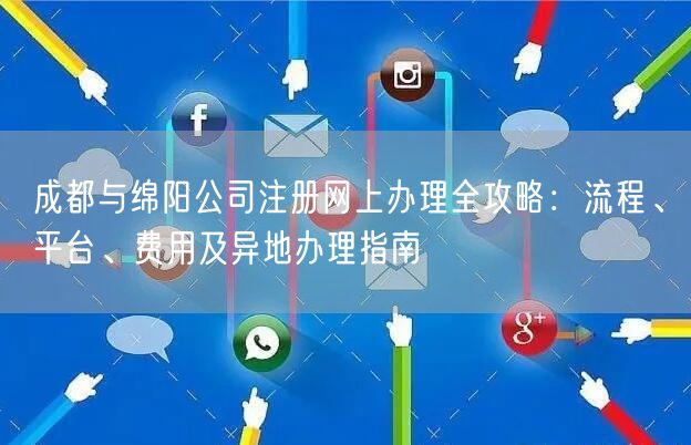 成都与绵阳公司注册网上办理全攻略：流程、平台、费用及异地办理指南