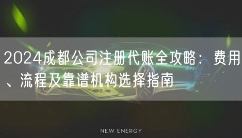 2024成都公司注册代账全攻略:费用、流程及靠谱机构选择指南 2024成都公司注册代账全攻略:费用、流程及靠谱机构选择指南