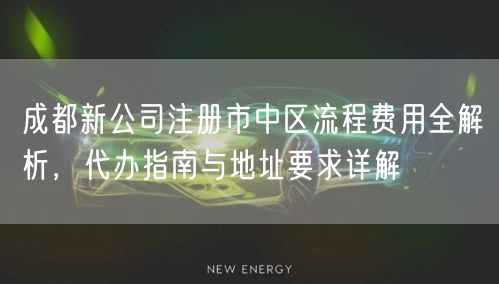 成都新公司注册市中区流程费用全解析，代办指南与地址要求详解