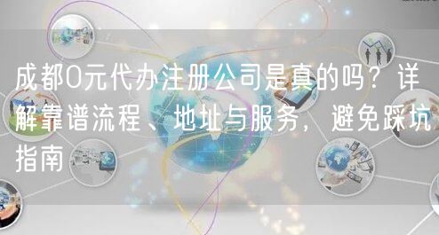 成都0元代办注册公司是真的吗？详解靠谱流程、地址与服务，避免踩坑指南