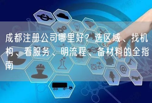 成都注册公司哪里好？选区域、找机构、看服务、明流程、备材料的全指南