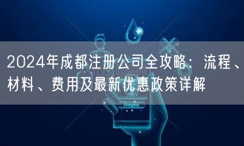 2024年成都注册公司全攻略：流程、材料、费用及最新优惠政策详解