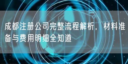 成都注册公司完整流程解析，材料准备与费用明细全知道