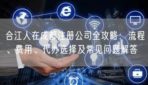 合江人在成都注册公司全攻略：流程、费用、代办选择及常见问题解答