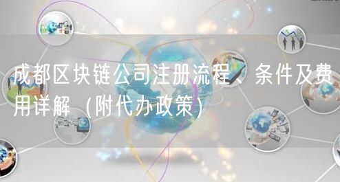 成都区块链公司注册流程、条件及费用详解(附代办政策) 成都区块链公司注册流程、条件及费用详解(附代办政策)